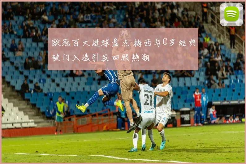 欧冠百大进球盘点 梅西与C罗经典破门入选引发回顾热潮