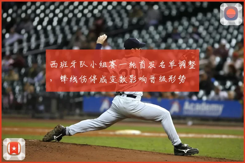 西班牙队小组赛一轮首发名单调整，锋线伤停成变数影响晋级形势