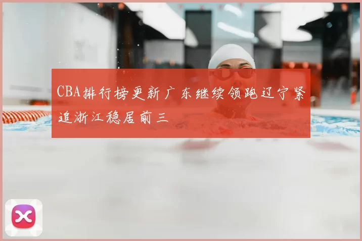 CBA排行榜更新广东继续领跑辽宁紧追浙江稳居前三