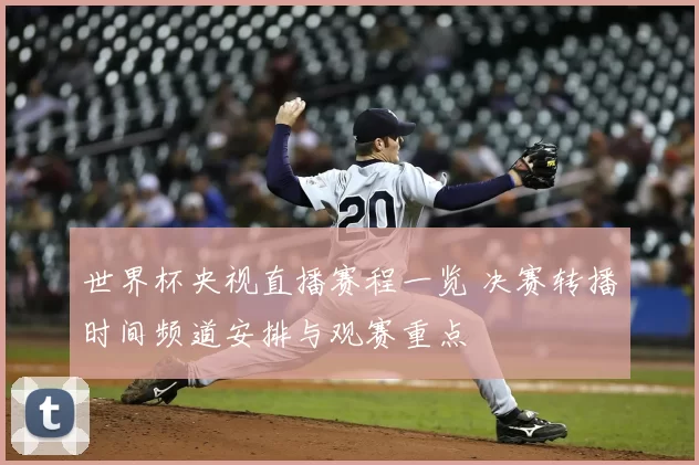 世界杯央视直播赛程一览 决赛转播时间频道安排与观赛重点