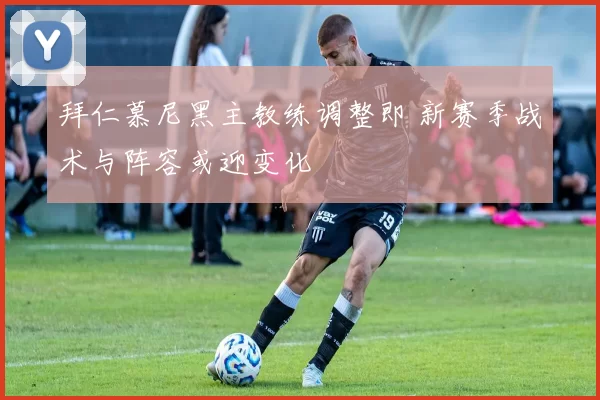 拜仁慕尼黑主教练调整即 新赛季战术与阵容或迎变化