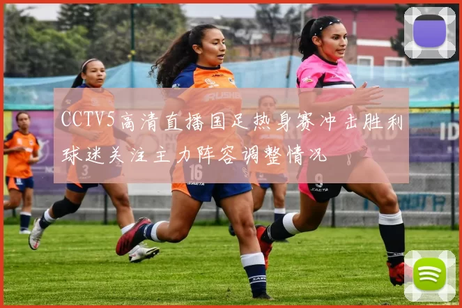 CCTV5高清直播国足热身赛冲击胜利球迷关注主力阵容调整情况