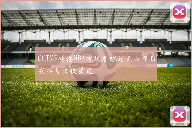 CCTV5转播NBA常规赛球迷关注节目安排与收视渠道