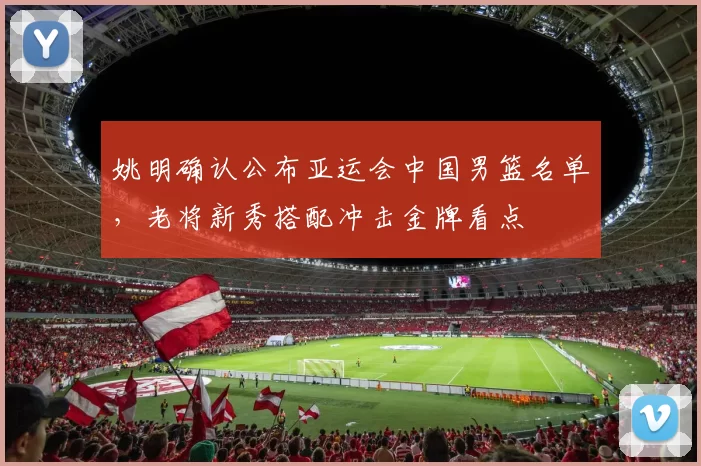 姚明确认公布亚运会中国男篮名单,老将新秀搭配冲击金牌看点