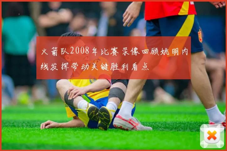 火箭队2008年比赛录像回顾姚明内线发挥带动关键胜利看点