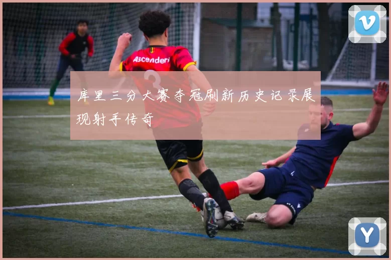 库里三分大赛夺冠刷新历史记录展现射手传奇