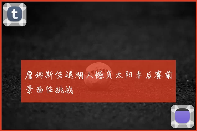 詹姆斯伤退湖人憾负太阳季后赛前景面临挑战
