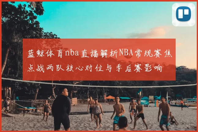 蓝鲸体育nba直播解析NBA常规赛焦点战两队核心对位与季后赛影响