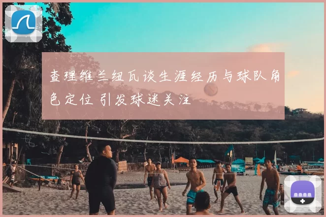查理维兰纽瓦谈生涯经历与球队角色定位 引发球迷关注