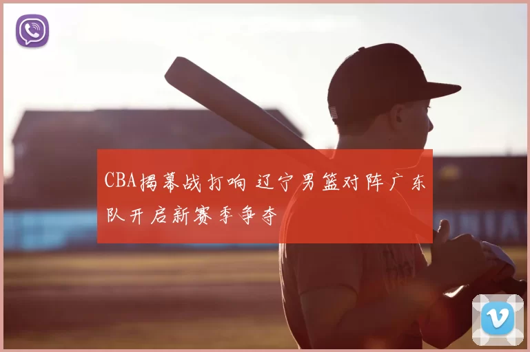 CBA揭幕战打响 辽宁男篮对阵广东队开启新赛季争夺