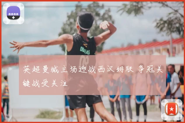 英超曼城主场迎战西汉姆联 争冠关键战受关注