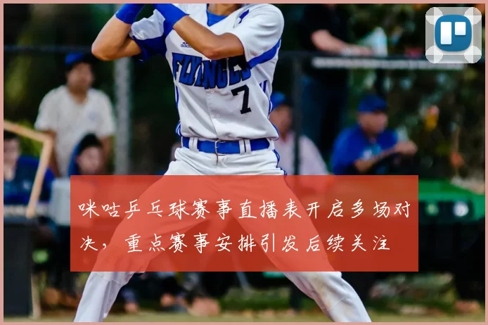 咪咕乒乓球赛事直播表开启多场对决，重点赛事安排引发后续关注