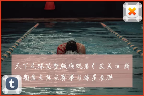 天下足球完整版线观看引发关注 新一期盘点焦点赛事与球星表现