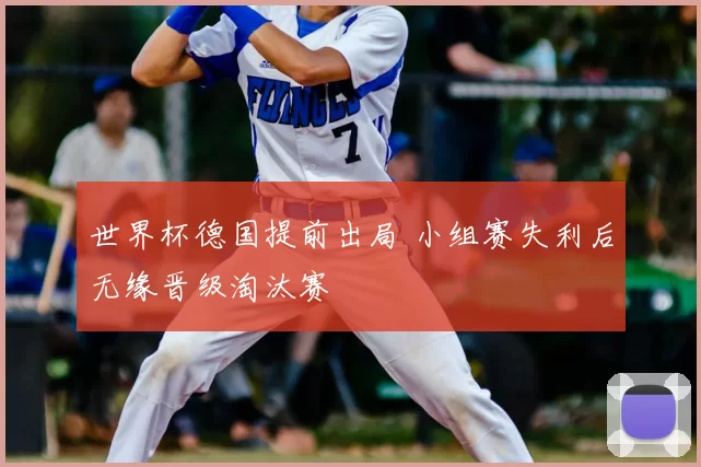 世界杯德国提前出局 小组赛失利后无缘晋级淘汰赛
