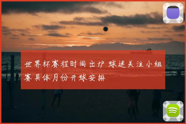 世界杯赛程时间出炉 球迷关注小组赛具体月份开球安排