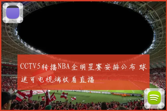 CCTV5转播NBA全明星赛安排公布 球迷可电视端收看直播