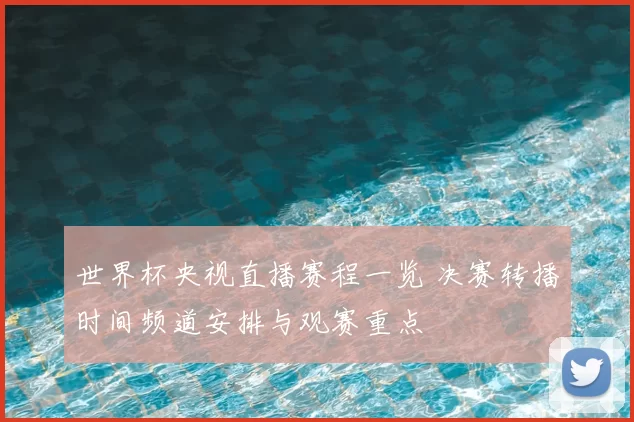 世界杯央视直播赛程一览 决赛转播时间频道安排与观赛重点