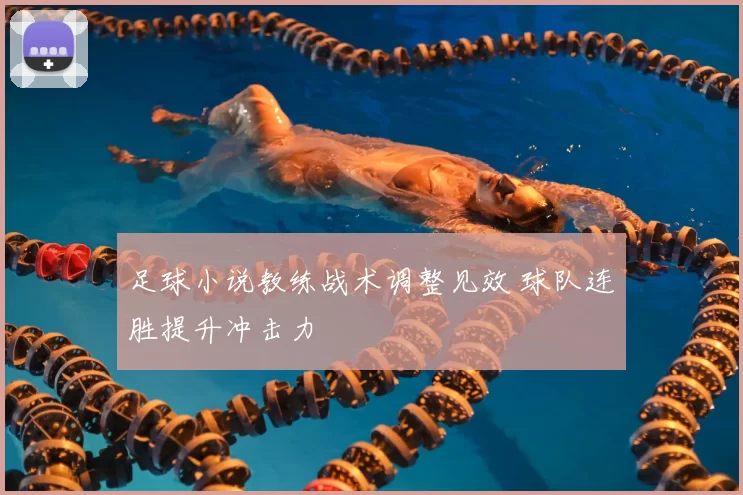足球小说教练战术调整见效 球队连胜提升冲击力