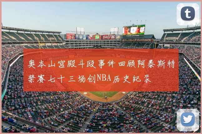 奥本山宫殿斗殴事件回顾阿泰斯特禁赛七十三场创NBA历史纪录