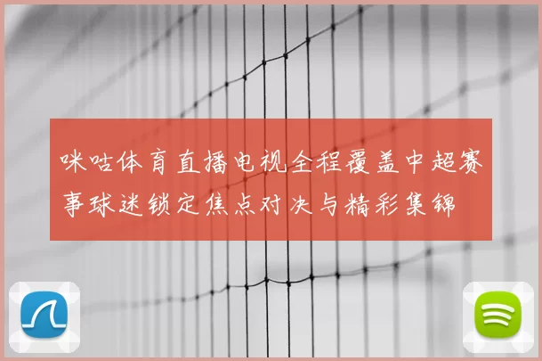 咪咕体育直播电视全程覆盖中超赛事球迷锁定焦点对决与精彩集锦