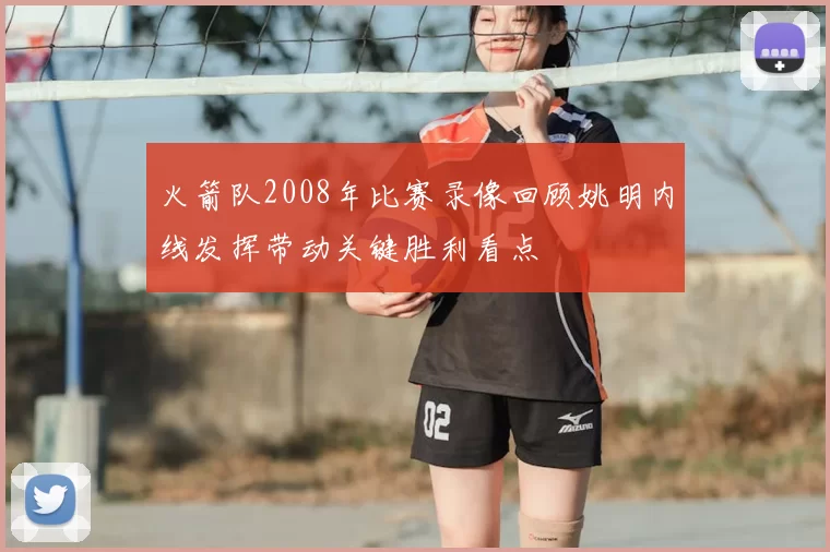 火箭队2008年比赛录像回顾姚明内线发挥带动关键胜利看点