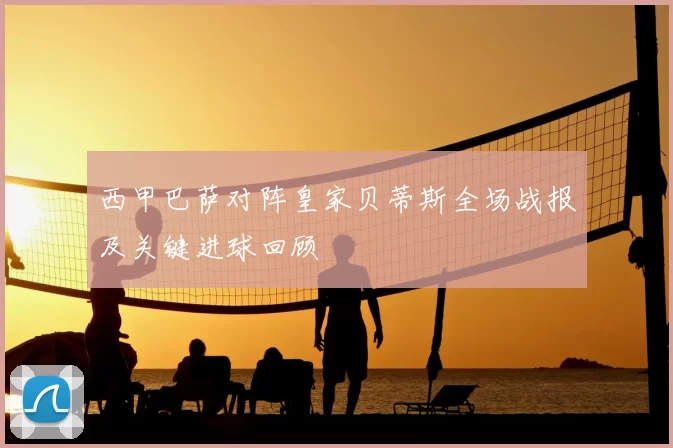 西甲巴萨对阵皇家贝蒂斯全场战报及关键进球回顾