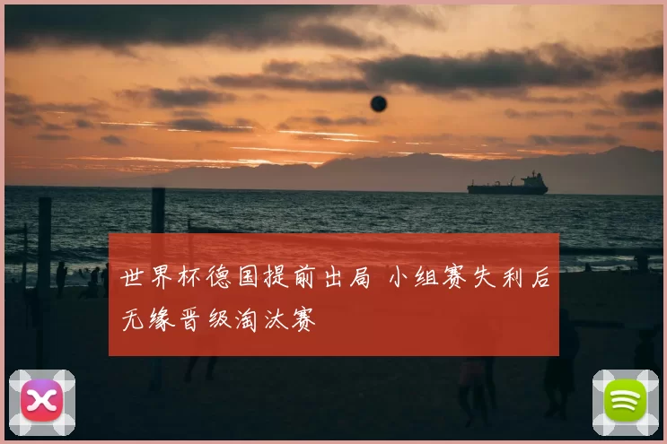 世界杯德国提前出局 小组赛失利后无缘晋级淘汰赛
