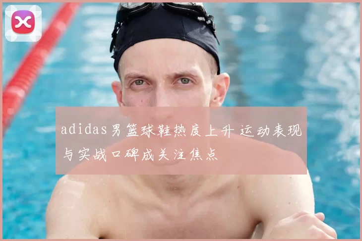 adidas男篮球鞋热度上升 运动表现与实战口碑成关注焦点