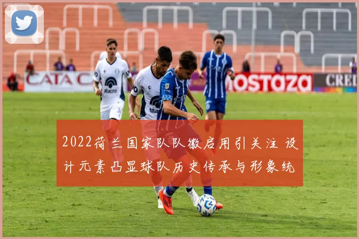 2022荷兰国家队队徽启用引关注 设计元素凸显球队历史传承与形象统一