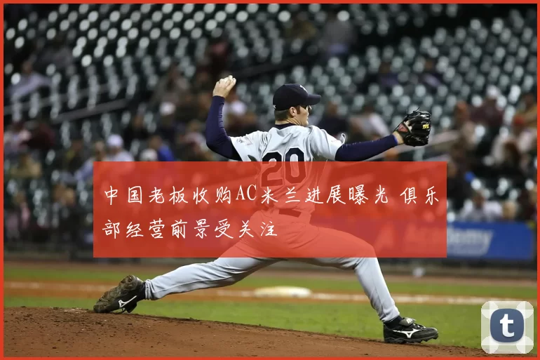 中国老板收购AC米兰进展曝光 俱乐部经营前景受关注