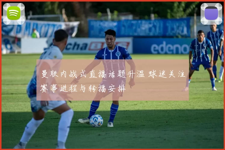 曼联内战式直播话题升温 球迷关注赛事进程与转播安排