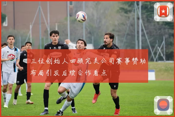 三位创始人回顾完美公司赛事赞助布局引发后续合作看点