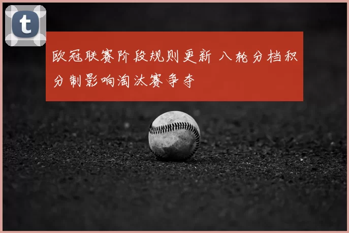 欧冠联赛阶段规则更新 八轮分档积分制影响淘汰赛争夺