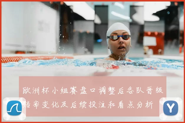 欧洲杯小组赛盘口调整后各队晋级赔率变化及后续投注和看点分析