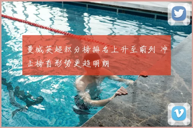 曼城英超积分榜排名上升至前列 冲击榜首形势更趋明朗