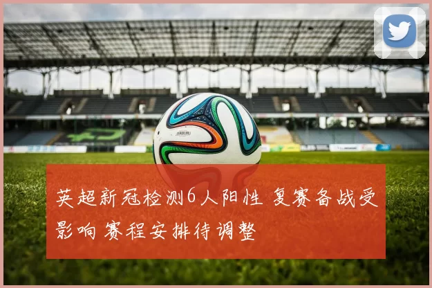 英超新冠检测6人阳性 复赛备战受影响 赛程安排待调整