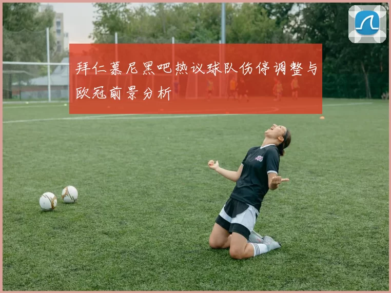 拜仁慕尼黑吧热议球队伤停调整与欧冠前景分析