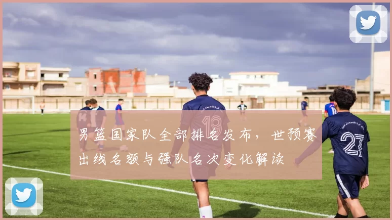 男篮国家队全部排名发布,世预赛出线名额与强队名次变化解读
