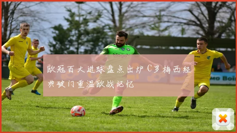 欧冠百大进球盘点出炉 C罗梅西经典破门重温欧战记忆