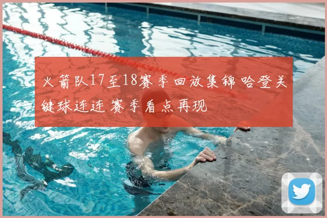 火箭队17至18赛季回放集锦 哈登关键球连连 赛季看点再现