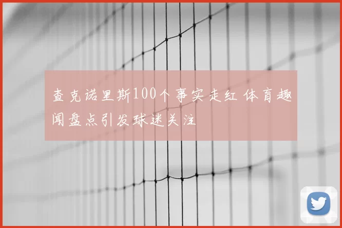 查克诺里斯100个事实走红 体育趣闻盘点引发球迷关注