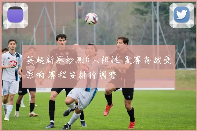 英超新冠检测6人阳性 复赛备战受影响 赛程安排待调整
