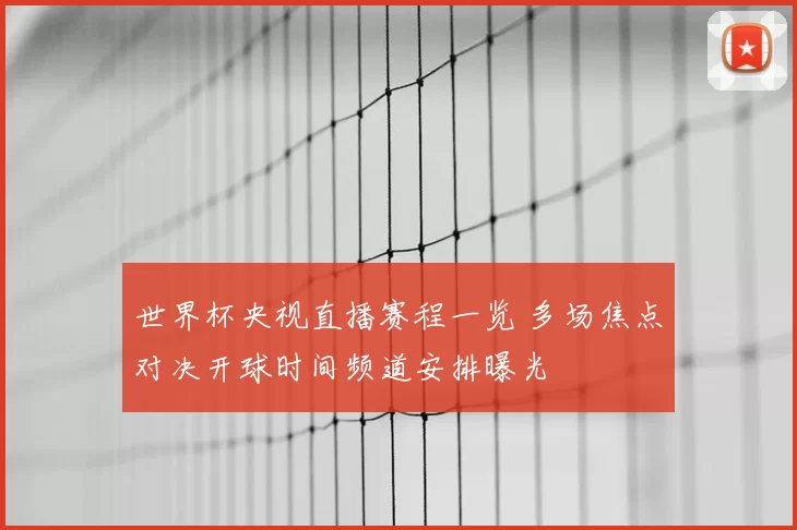 世界杯央视直播赛程一览 多场焦点对决开球时间频道安排曝光