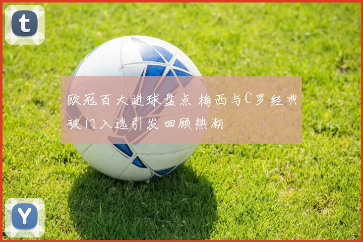 欧冠百大进球盘点 梅西与C罗经典破门入选引发回顾热潮