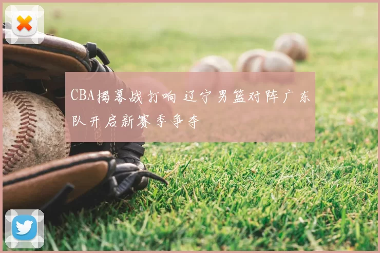 CBA揭幕战打响 辽宁男篮对阵广东队开启新赛季争夺
