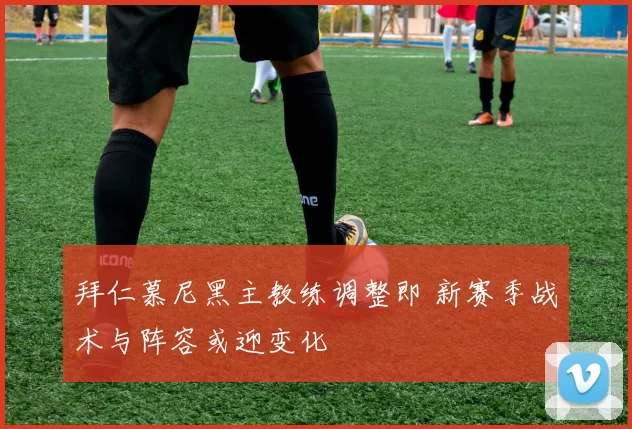 拜仁慕尼黑主教练调整即 新赛季战术与阵容或迎变化