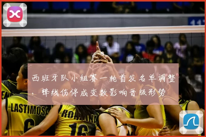 西班牙队小组赛一轮首发名单调整，锋线伤停成变数影响晋级形势