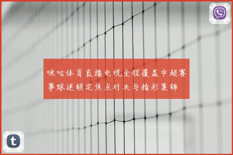 咪咕体育直播电视全程覆盖中超赛事球迷锁定焦点对决与精彩集锦