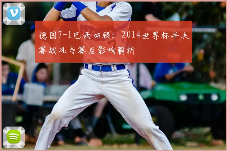 德国7-1巴西回顾:2014世界杯半决赛战况与赛后影响解析