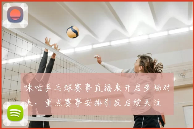 咪咕乒乓球赛事直播表开启多场对决,重点赛事安排引发后续关注
